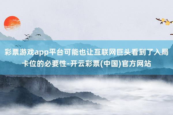 彩票游戏app平台可能也让互联网巨头看到了入局卡位的必要性-开云彩票(中国)官方网站