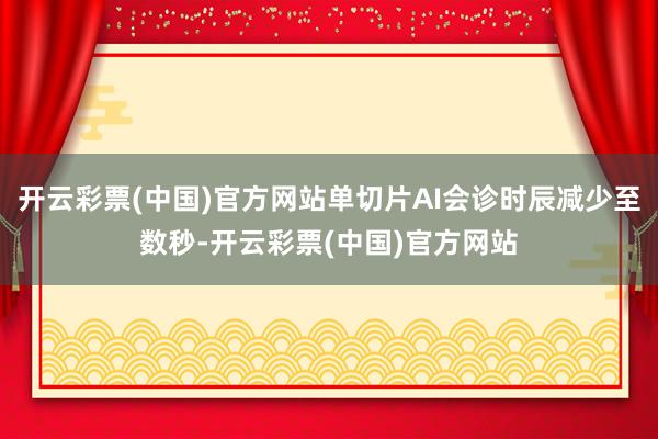 开云彩票(中国)官方网站单切片AI会诊时辰减少至数秒-开云彩票(中国)官方网站