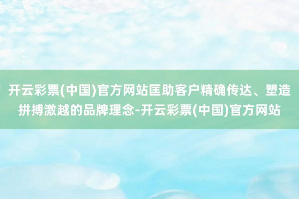 开云彩票(中国)官方网站匡助客户精确传达、塑造拼搏激越的品牌理念-开云彩票(中国)官方网站
