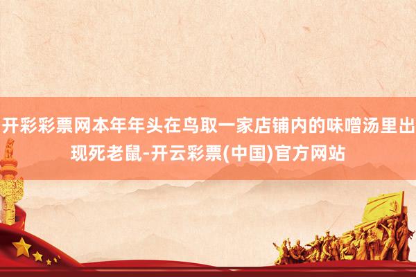 开彩彩票网本年年头在鸟取一家店铺内的味噌汤里出现死老鼠-开云彩票(中国)官方网站