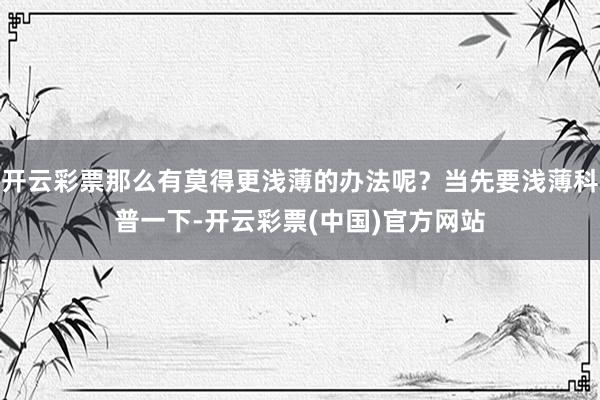 开云彩票那么有莫得更浅薄的办法呢？当先要浅薄科普一下-开云彩票(中国)官方网站