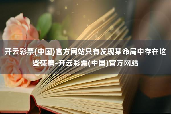 开云彩票(中国)官方网站只有发现某命局中存在这些磋磨-开云彩票(中国)官方网站