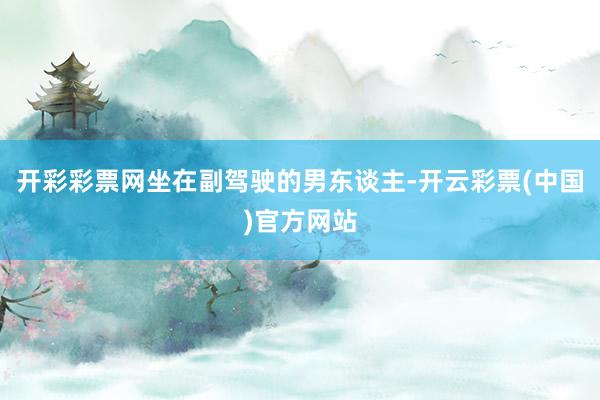 开彩彩票网坐在副驾驶的男东谈主-开云彩票(中国)官方网站