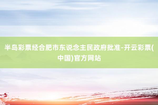 半岛彩票经合肥市东说念主民政府批准-开云彩票(中国)官方网站