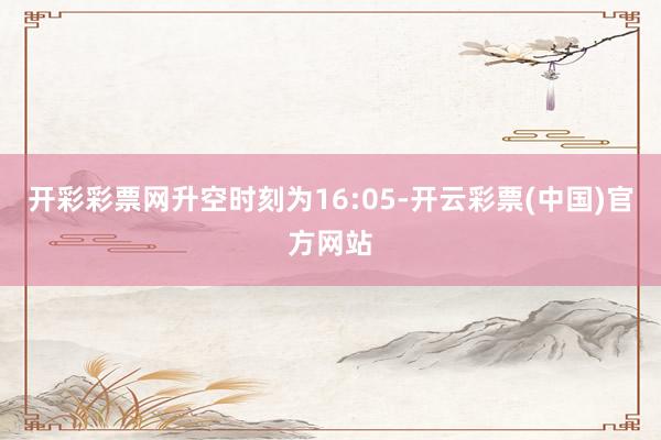 开彩彩票网升空时刻为16:05-开云彩票(中国)官方网站