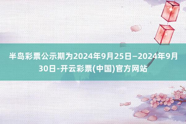 半岛彩票公示期为2024年9月25日—2024年9月30日-开云彩票(中国)官方网站