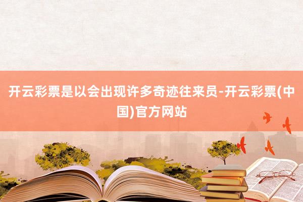 开云彩票是以会出现许多奇迹往来员-开云彩票(中国)官方网站