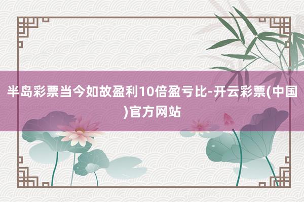 半岛彩票当今如故盈利10倍盈亏比-开云彩票(中国)官方网站