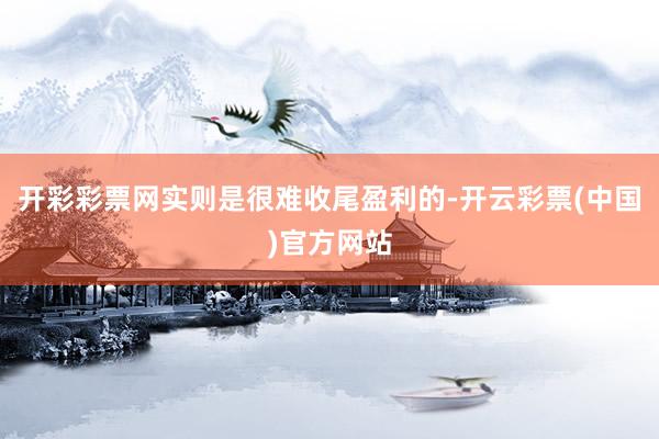 开彩彩票网实则是很难收尾盈利的-开云彩票(中国)官方网站
