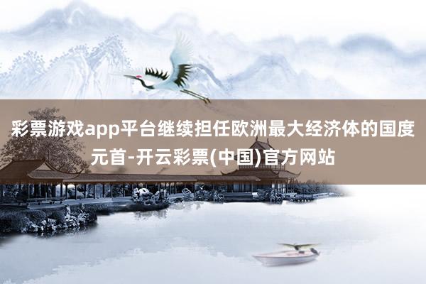 彩票游戏app平台继续担任欧洲最大经济体的国度元首-开云彩票(中国)官方网站