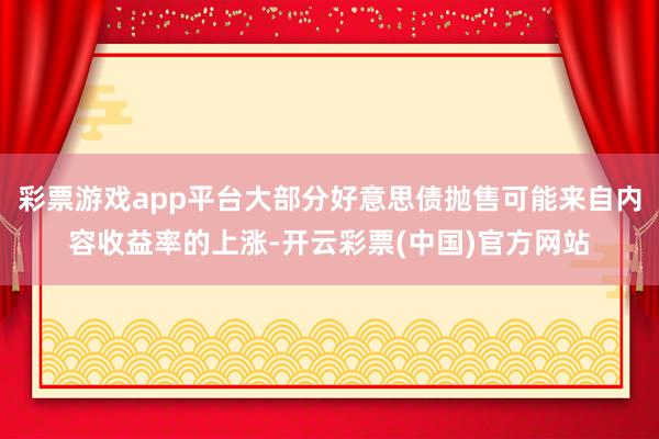 彩票游戏app平台大部分好意思债抛售可能来自内容收益率的上涨-开云彩票(中国)官方网站