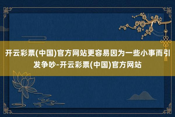 开云彩票(中国)官方网站更容易因为一些小事而引发争吵-开云彩票(中国)官方网站