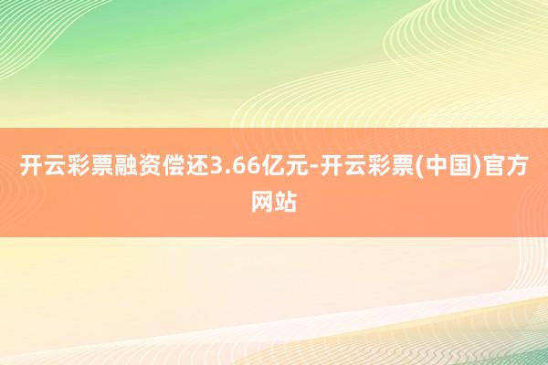 开云彩票融资偿还3.66亿元-开云彩票(中国)官方网站