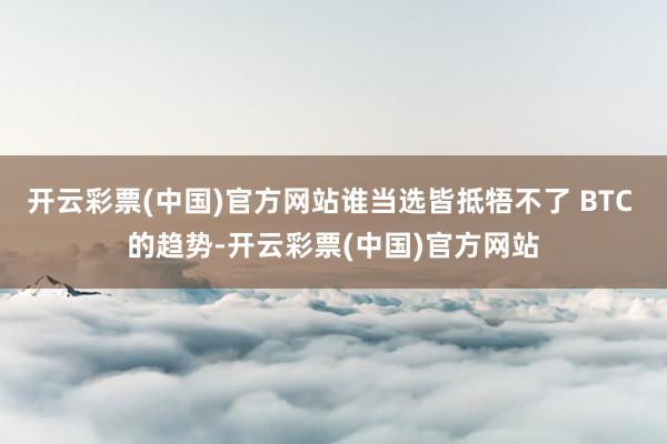 开云彩票(中国)官方网站谁当选皆抵牾不了 BTC 的趋势-开云彩票(中国)官方网站