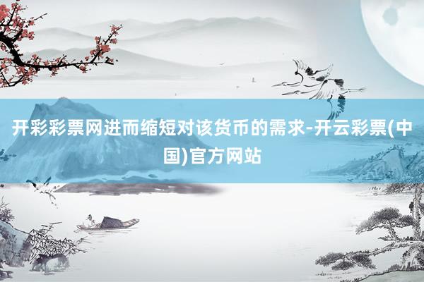 开彩彩票网进而缩短对该货币的需求-开云彩票(中国)官方网站