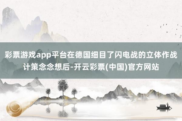 彩票游戏app平台在德国细目了闪电战的立体作战计策念念想后-开云彩票(中国)官方网站