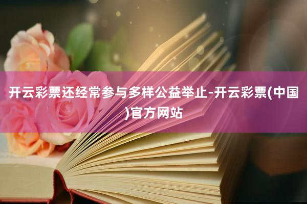 开云彩票还经常参与多样公益举止-开云彩票(中国)官方网站
