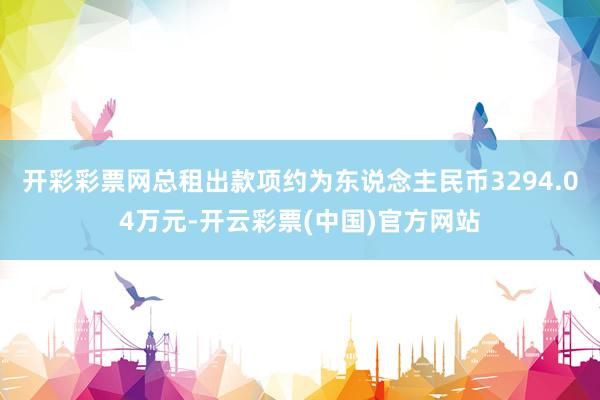 开彩彩票网总租出款项约为东说念主民币3294.04万元-开云彩票(中国)官方网站