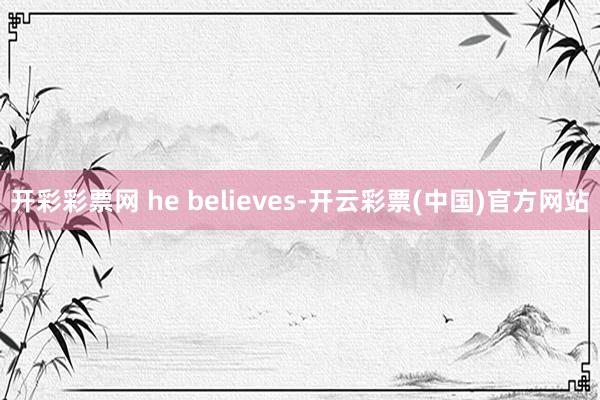 开彩彩票网 he believes-开云彩票(中国)官方网站