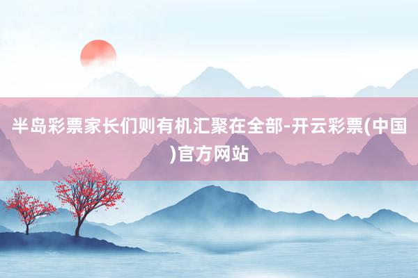 半岛彩票　　家长们则有机汇聚在全部-开云彩票(中国)官方网站
