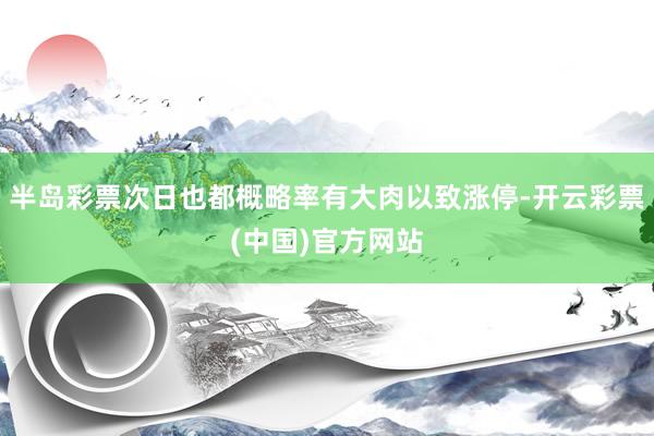 半岛彩票次日也都概略率有大肉以致涨停-开云彩票(中国)官方网站