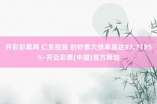 开彩彩票网 仁东控股 的钞票欠债率高达97.7185%-开云彩票(中国)官方网站