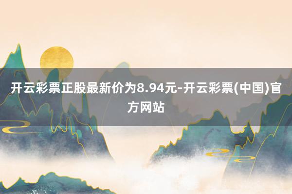 开云彩票正股最新价为8.94元-开云彩票(中国)官方网站
