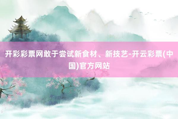 开彩彩票网敢于尝试新食材、新技艺-开云彩票(中国)官方网站