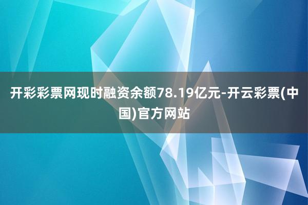 开彩彩票网现时融资余额78.19亿元-开云彩票(中国)官方网站