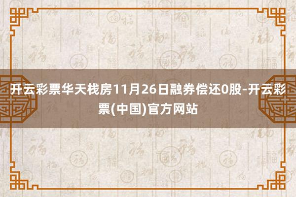 开云彩票华天栈房11月26日融券偿还0股-开云彩票(中国)官方网站